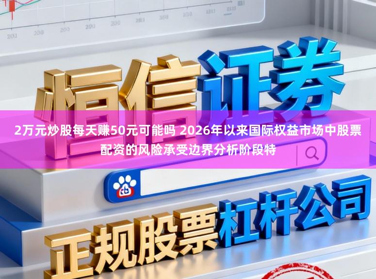 2万元炒股每天赚50元可能吗 2026年以来国际权益市场中股票配资的风险承受边界分析阶段特