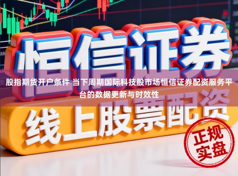 股指期货开户条件 当下周期国际科技股市场恒信证券配资服务平台的数据更新与时效性