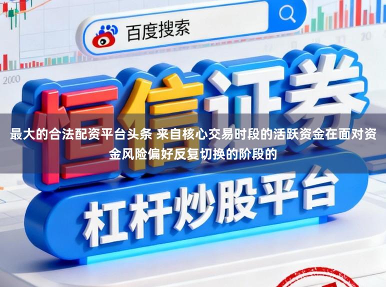 最大的合法配资平台头条 来自核心交易时段的活跃资金在面对资金风险偏好反复切换的阶段的