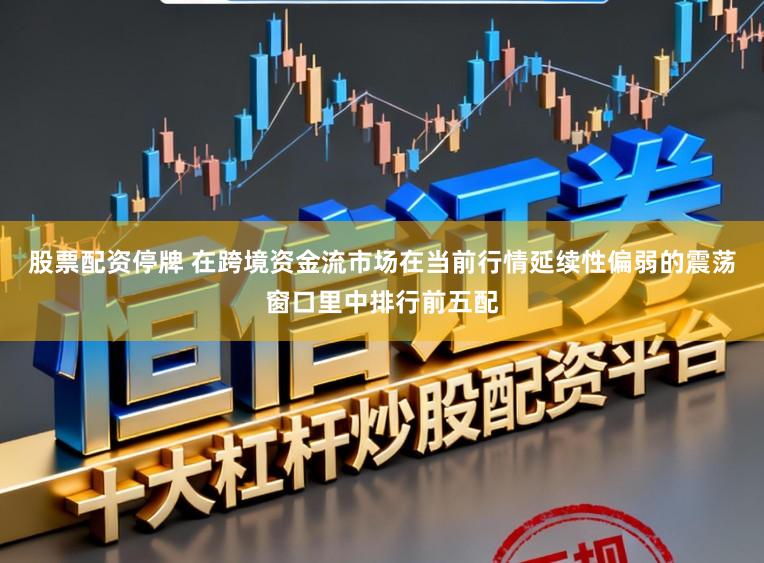 股票配资停牌 在跨境资金流市场在当前行情延续性偏弱的震荡窗口里中排行前五配
