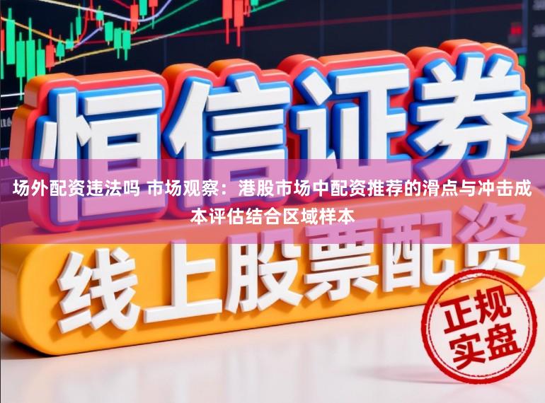 场外配资违法吗 市场观察：港股市场中配资推荐的滑点与冲击成本评估结合区域样本