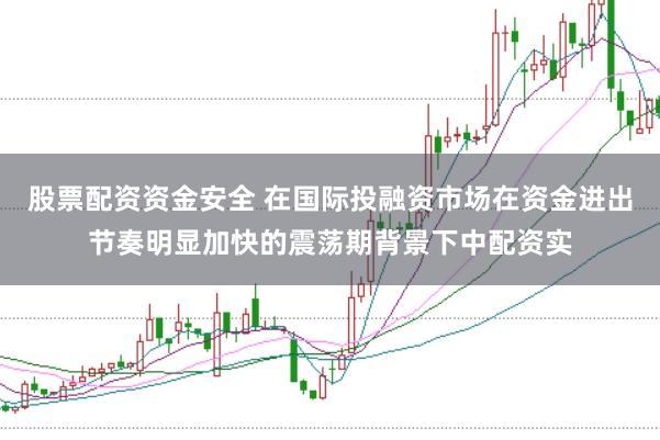 股票配资资金安全 在国际投融资市场在资金进出节奏明显加快的震荡期背景下中配资实