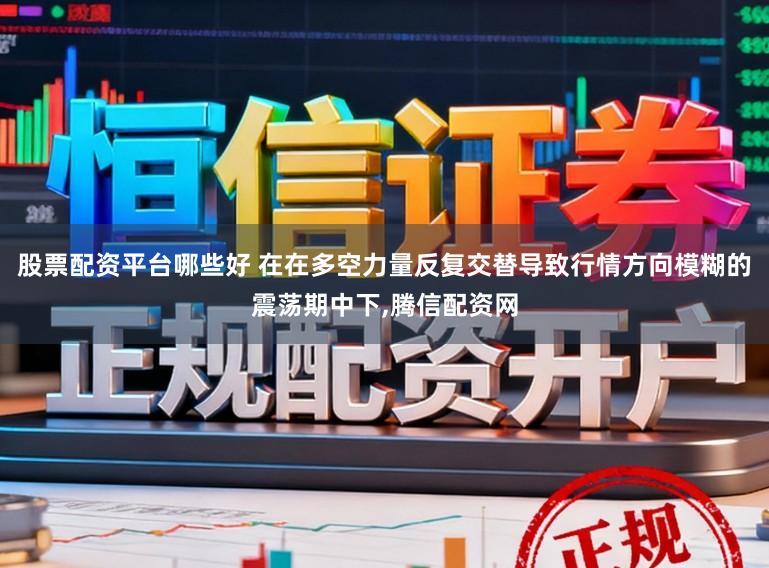 股票配资平台哪些好 在在多空力量反复交替导致行情方向模糊的震荡期中下，腾信配资网