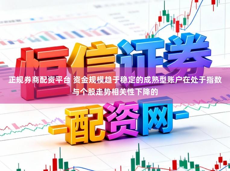 正规券商配资平台 资金规模趋于稳定的成熟型账户在处于指数与个股走势相关性下降的