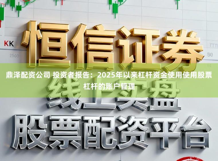 鼎泽配资公司 投资者报告：2025年以来杠杆资金使用使用股票杠杆的账户管理