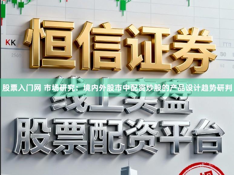股票入门网 市场研究：境内外股市中配资炒股的产品设计趋势研判
