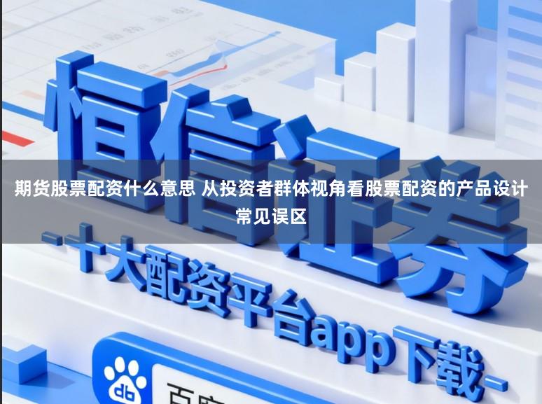 期货股票配资什么意思 从投资者群体视角看股票配资的产品设计常见误区