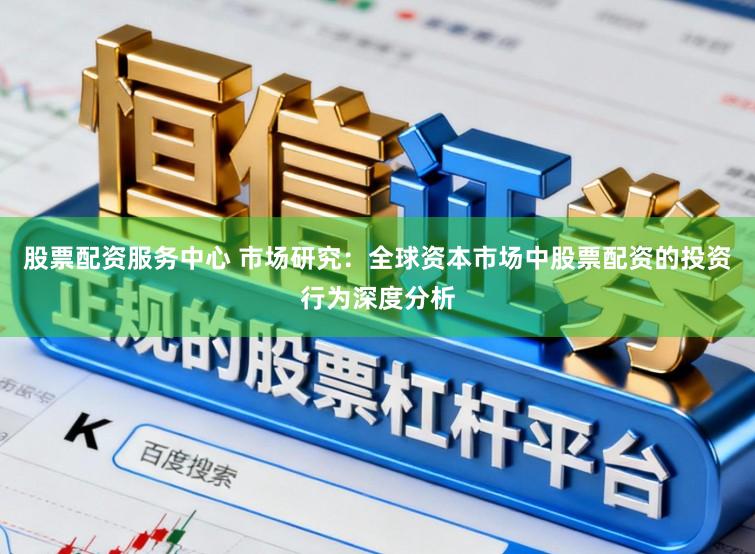 股票配资服务中心 市场研究：全球资本市场中股票配资的投资行为深度分析
