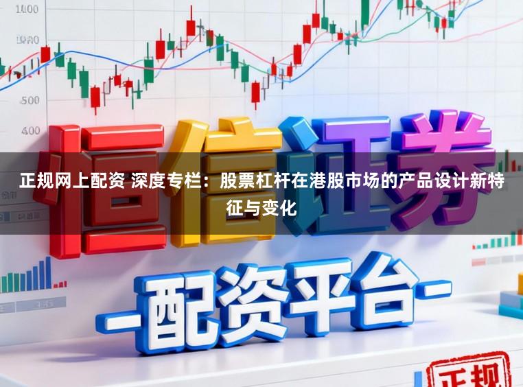 正规网上配资 深度专栏：股票杠杆在港股市场的产品设计新特征与变化