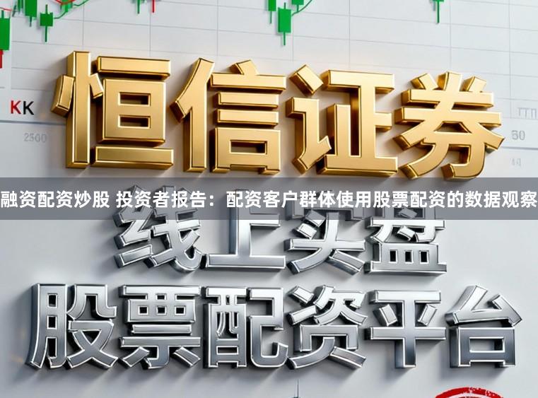 融资配资炒股 投资者报告：配资客户群体使用股票配资的数据观察