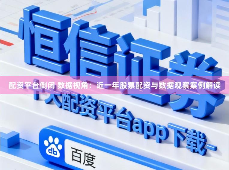 配资平台倒闭 数据视角:近一年股票配资与数据观察案例解读