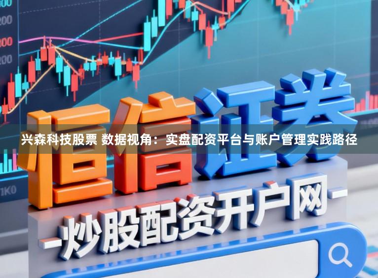 兴森科技股票 数据视角：实盘配资平台与账户管理实践路径