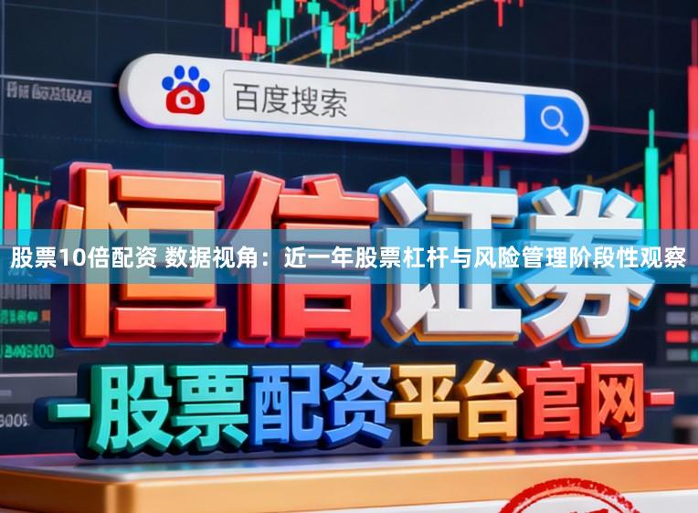 股票10倍配资 数据视角：近一年股票杠杆与风险管理阶段性观察