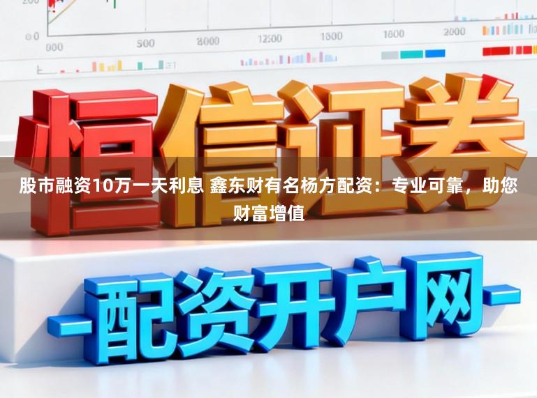 股市融资10万一天利息 鑫东财有名杨方配资：专业可靠，助您财富增值