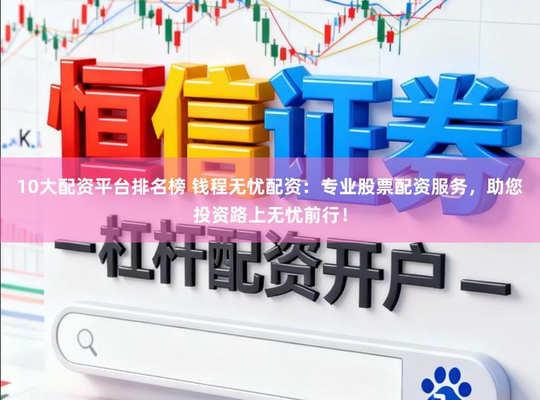 10大配资平台排名榜 钱程无忧配资：专业股票配资服务，助您投资路上无忧前行！