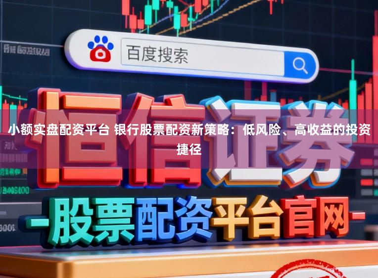 小额实盘配资平台 银行股票配资新策略：低风险、高收益的投资捷径