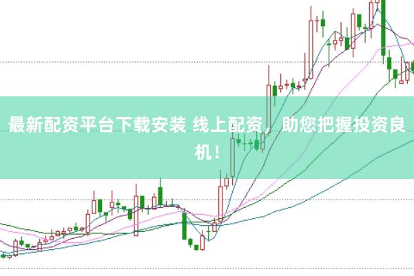 最新配资平台下载安装 线上配资，助您把握投资良机！
