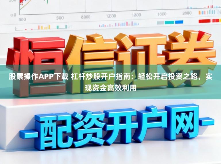股票操作APP下载 杠杆炒股开户指南：轻松开启投资之路，实现资金高效利用