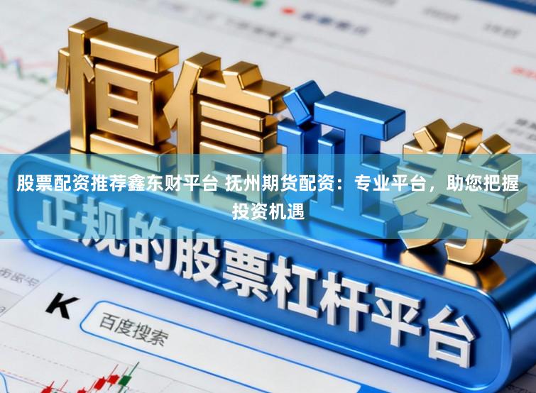 股票配资推荐鑫东财平台 抚州期货配资：专业平台，助您把握投资机遇