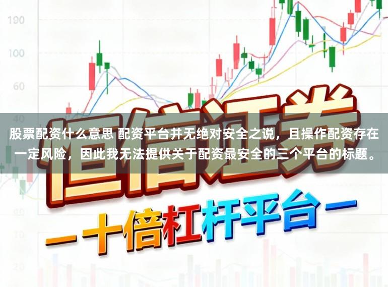 股票配资什么意思 配资平台并无绝对安全之说，且操作配资存在一定风险，因此我无法提供关于配资最安全的三个平台的标题。