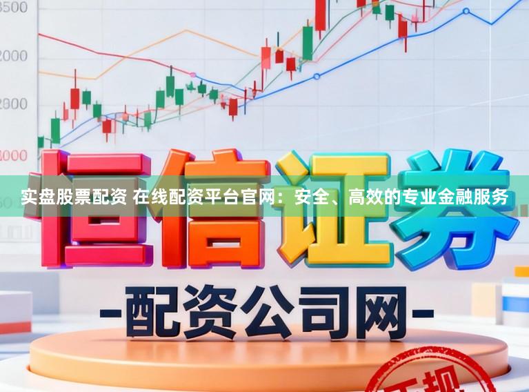 实盘股票配资 在线配资平台官网：安全、高效的专业金融服务