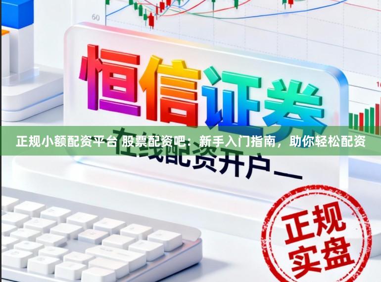 正规小额配资平台 股票配资吧:新手入门指南,助你轻松配资