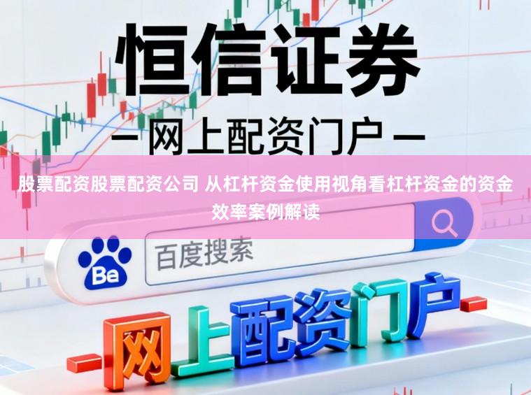 股票配资股票配资公司 从杠杆资金使用视角看杠杆资金的资金效率案例解读