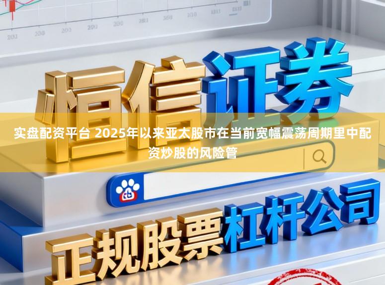 实盘配资平台 2025年以来亚太股市在当前宽幅震荡周期里中配资炒股的风险管