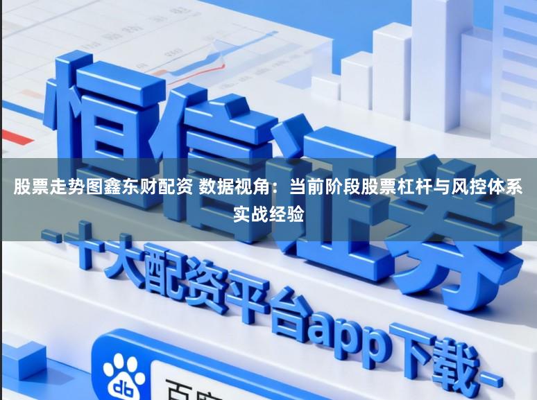 股票走势图鑫东财配资 数据视角：当前阶段股票杠杆与风控体系实战经验