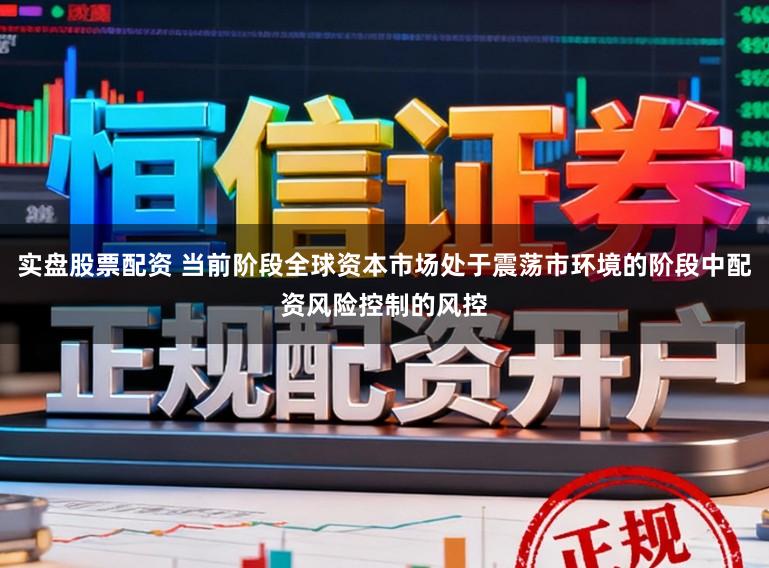 实盘股票配资 当前阶段全球资本市场处于震荡市环境的阶段中配资风险控制的风控