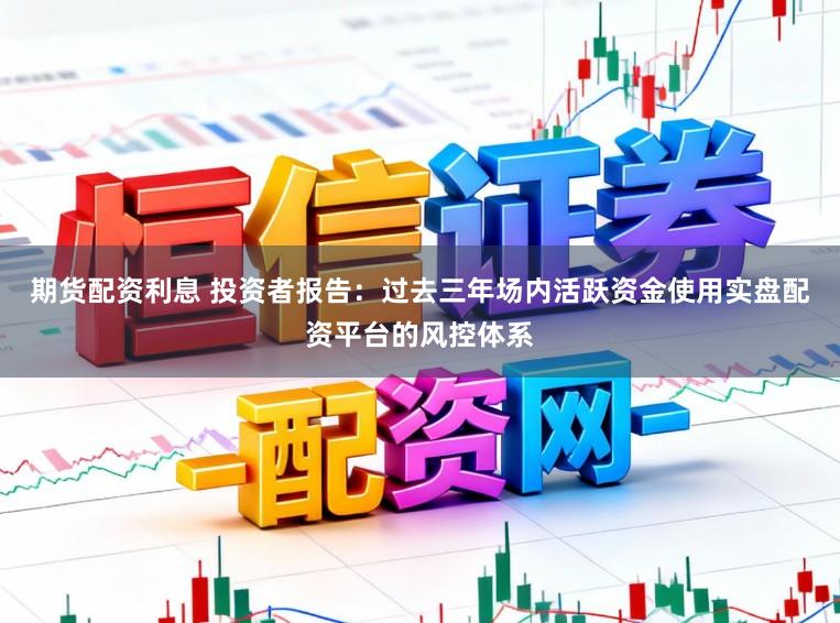 期货配资利息 投资者报告：过去三年场内活跃资金使用实盘配资平台的风控体系