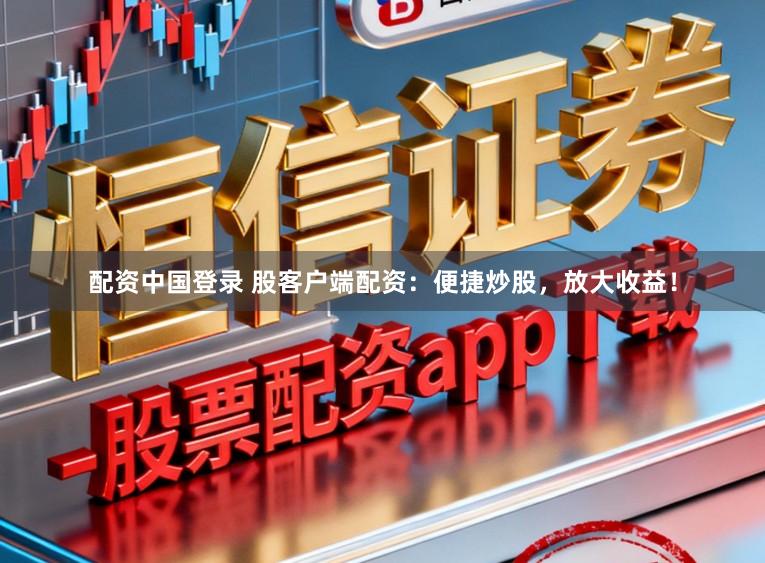配资中国登录 股客户端配资：便捷炒股，放大收益！