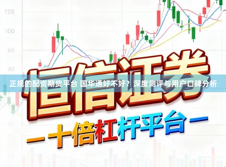 正规的配资期货平台 国华通好不好?深度测评与用户口碑分析