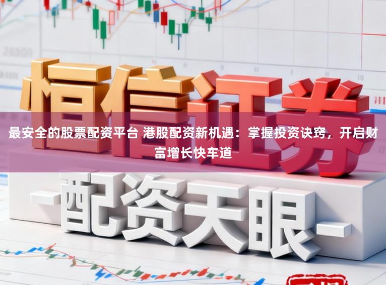 最安全的股票配资平台 港股配资新机遇:掌握投资诀窍,开启财富增长快车道