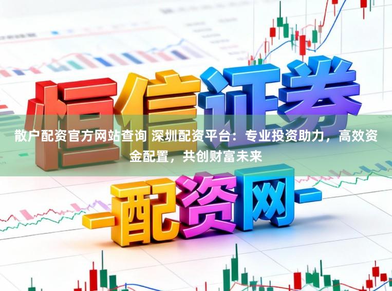 散户配资官方网站查询 深圳配资平台:专业投资助力,高效资金配置,共创财富未来