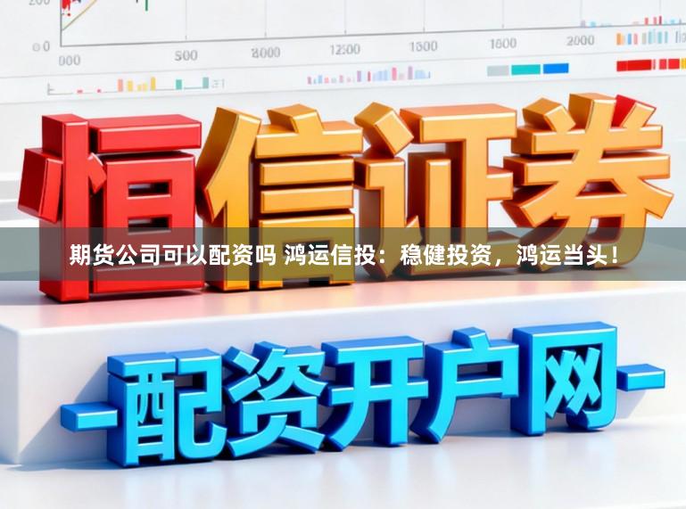 期货公司可以配资吗 鸿运信投：稳健投资，鸿运当头！
