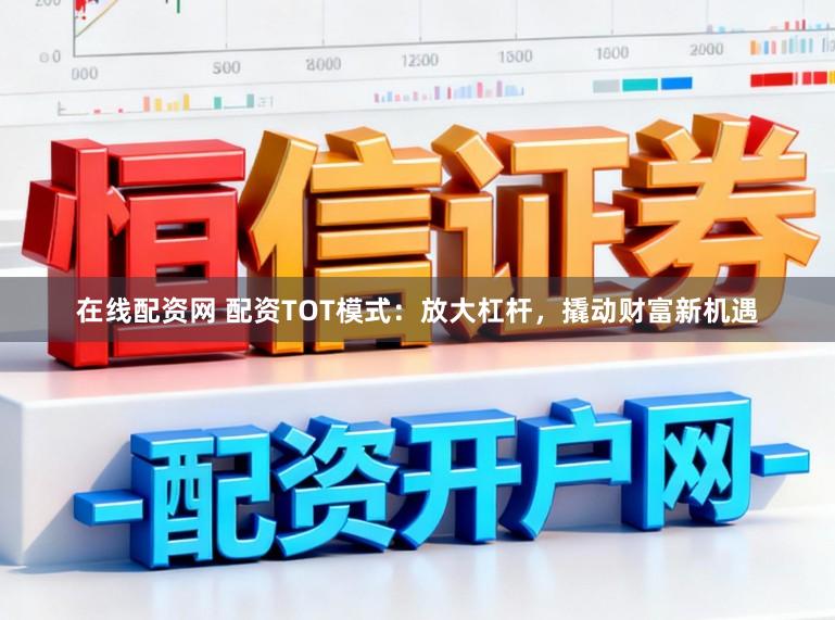 在线配资网 配资TOT模式：放大杠杆，撬动财富新机遇
