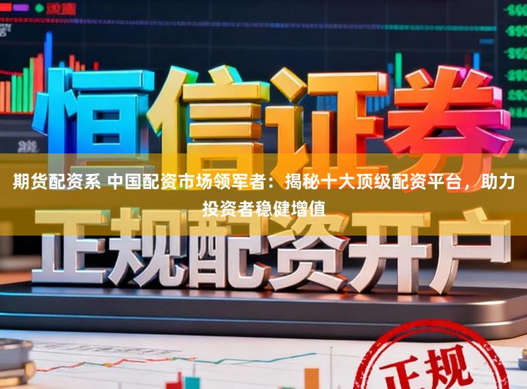 期货配资系 中国配资市场领军者：揭秘十大顶级配资平台，助力投资者稳健增值