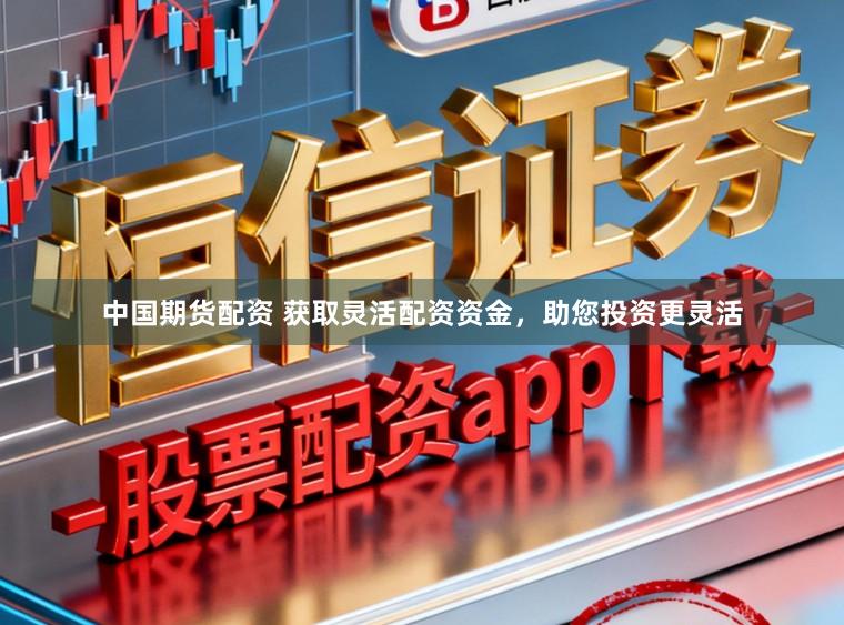 中国期货配资 获取灵活配资资金，助您投资更灵活