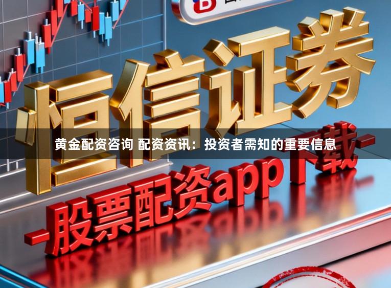 黄金配资咨询 配资资讯：投资者需知的重要信息