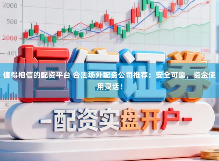 值得相信的配资平台 合法场外配资公司推荐：安全可靠，资金使用灵活！