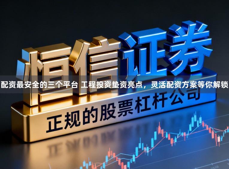 配资最安全的三个平台 工程投资垫资亮点，灵活配资方案等你解锁