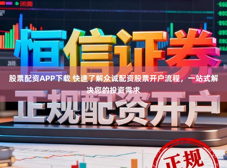 股票配资APP下载 快速了解众诚配资股票开户流程，一站式解决您的投资需求