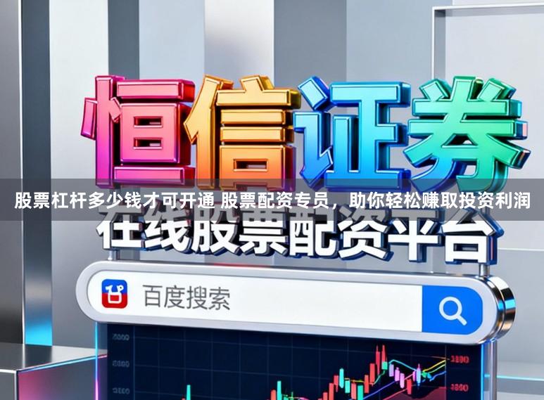 股票杠杆多少钱才可开通 股票配资专员，助你轻松赚取投资利润