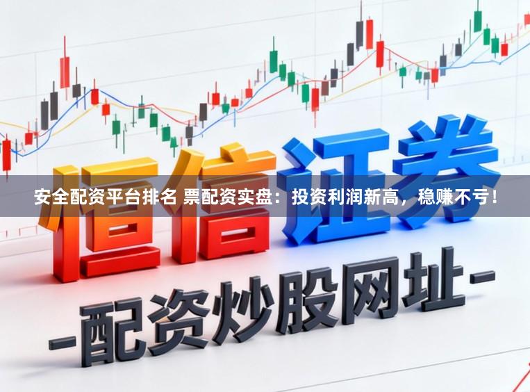 安全配资平台排名 票配资实盘：投资利润新高，稳赚不亏！
