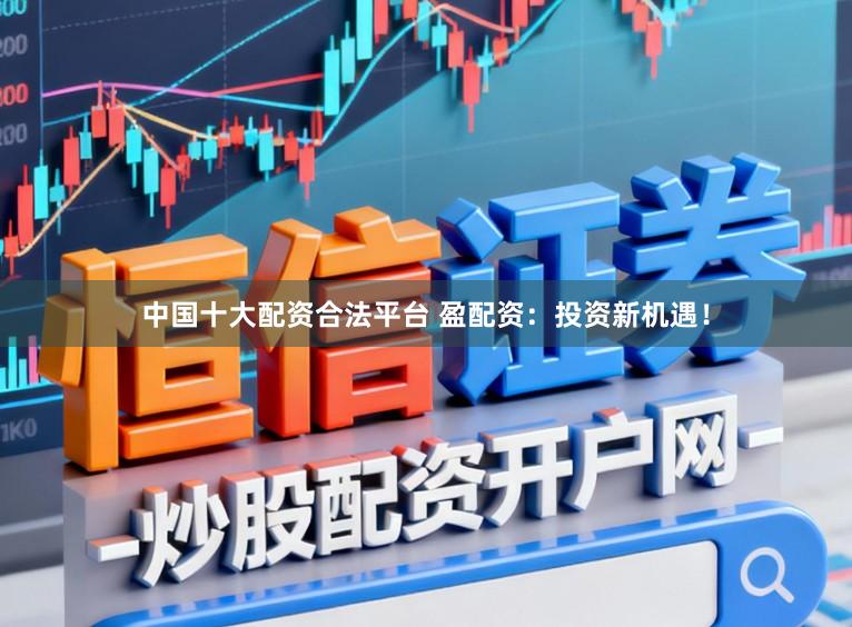 中国十大配资合法平台 盈配资：投资新机遇！