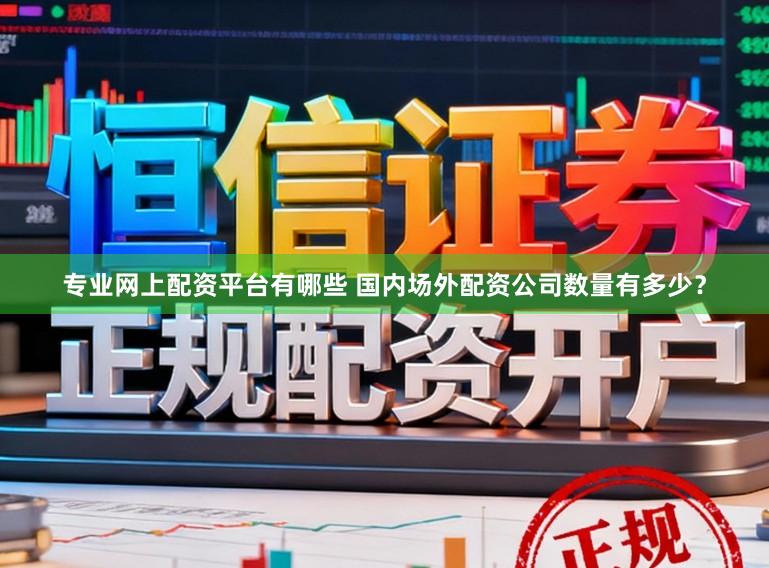 专业网上配资平台有哪些 国内场外配资公司数量有多少？