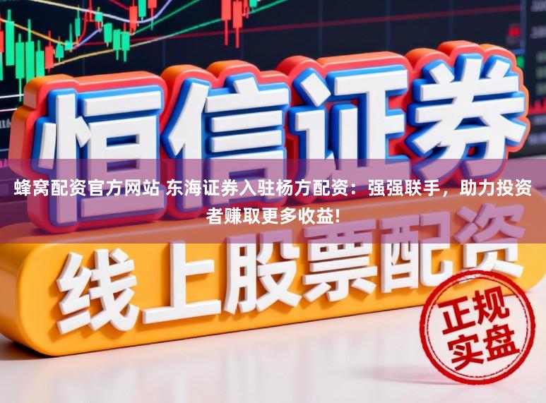蜂窝配资官方网站 东海证券入驻杨方配资：强强联手，助力投资者赚取更多收益!