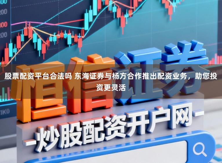 股票配资平台合法吗 东海证券与杨方合作推出配资业务，助您投资更灵活