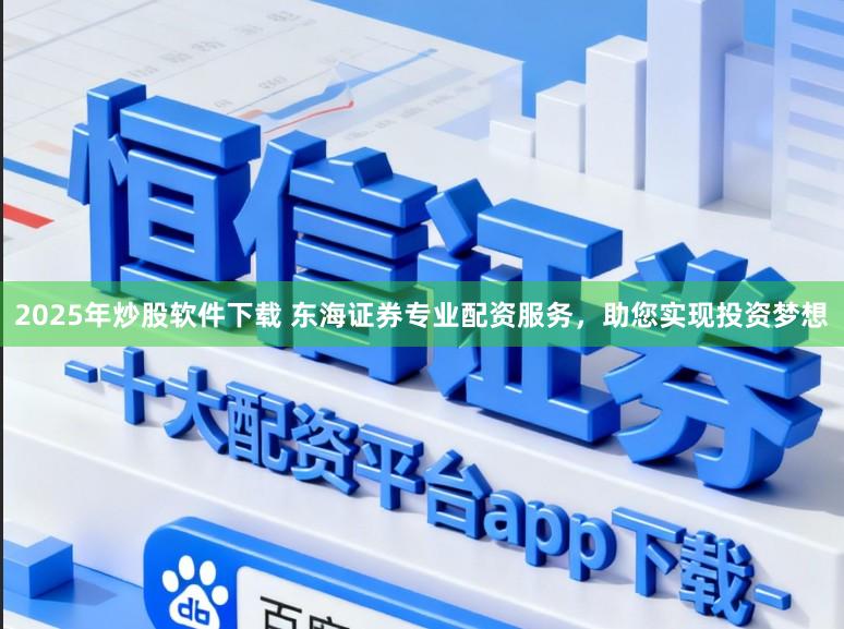 2025年炒股软件下载 东海证券专业配资服务，助您实现投资梦想